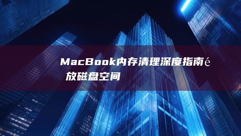 MacBook 内存清理深度指南：释放磁盘空间并优化性能 (macbookair)