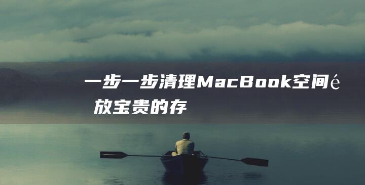 一步一步清理 MacBook 空间：释放宝贵的存储容量 (进一步清理怎么清理)