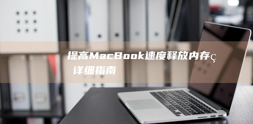 提高 MacBook 速度：释放内存的详细指南 (提高macbook 12寸运行速度)