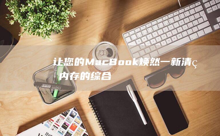 让您的 MacBook 焕然一新：清理内存的综合指南 (让您的漫长旅途)