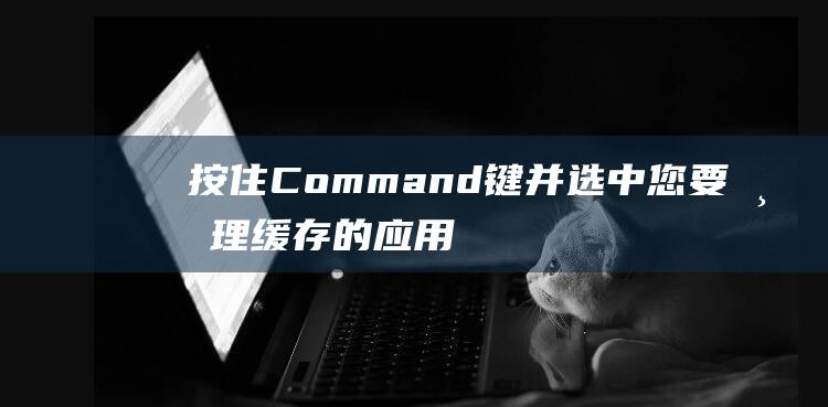 按住 Command 键并选中您要清理缓存的应用程序。(按住command+r没显示恢复)