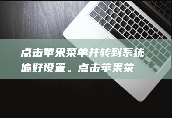 点击苹果菜单并转到系统偏好设置。(点击苹果菜单没反应)