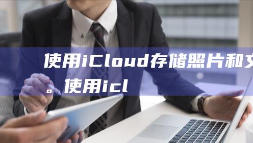 使用 iCloud 存储照片和文档。(使用icloud的app是什么意思)