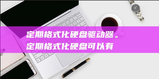 定期格式化硬盘驱动器。(定期格式化硬盘可以有效的防止计算机被病毒感染吗)