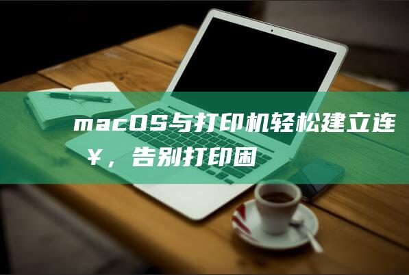 macOS 与打印机：轻松建立连接，告别打印困扰 (macos与ios的区别)