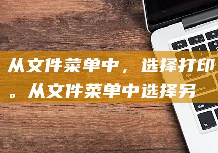 从文件菜单中，选择打印。 (从文件菜单中选择另存为以将项目保存到新位置)