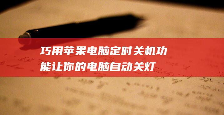 巧用苹果电脑定时关机功能：让你的电脑自动关灯 (巧用苹果电脑怎么用)