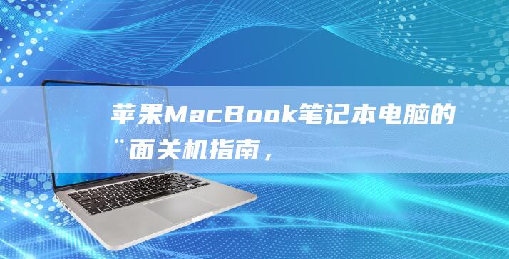 苹果 MacBook 笔记本电脑的全面关机指南，详细说明各种方法 (苹果macbook air)