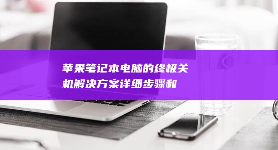 苹果笔记本电脑的终极关机解决方案：详细步骤和常见问题解答 (苹果笔记本电脑)