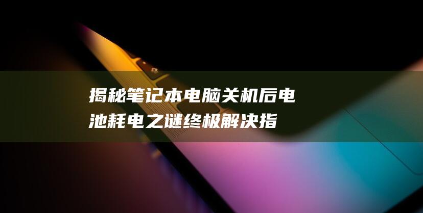 揭秘笔记本电脑关机后电池耗电之谜：终极解决指南 (笔记本怎么用电)