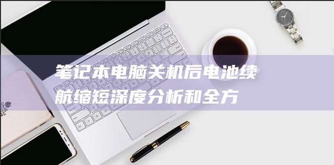 笔记本电脑关机后电池续航缩短：深度分析和全方位解决策略 (笔记本电脑关不了机怎么办)