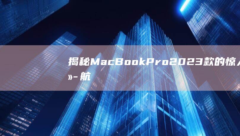 揭秘Mac2023款的惊人续航