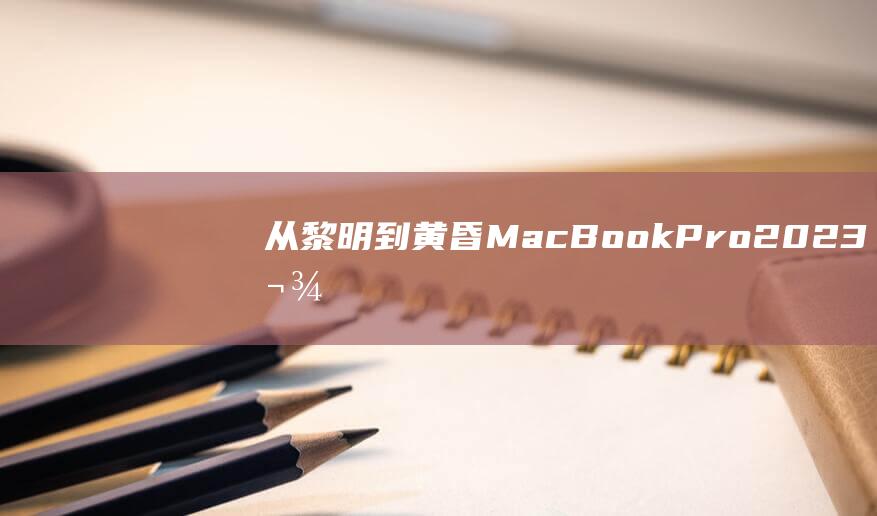 从黎明到黄昏：MacBook Pro 2023 款的电池续航测试与分析 (从黎明到黄昏,阳光充足,胜过一切的诗)