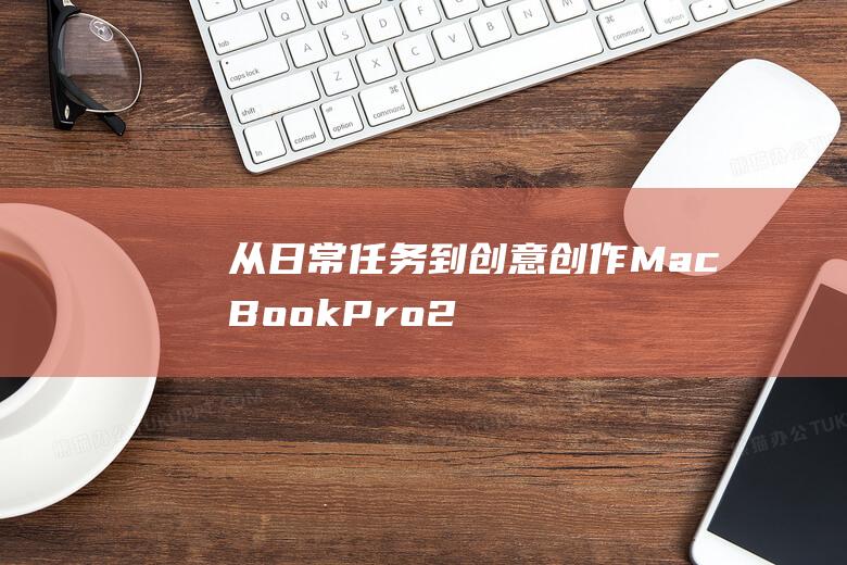 从日常任务到创意创作：MacBook Pro 2023 款的电池续航如何满足您的需求 (日常任务(1/1))