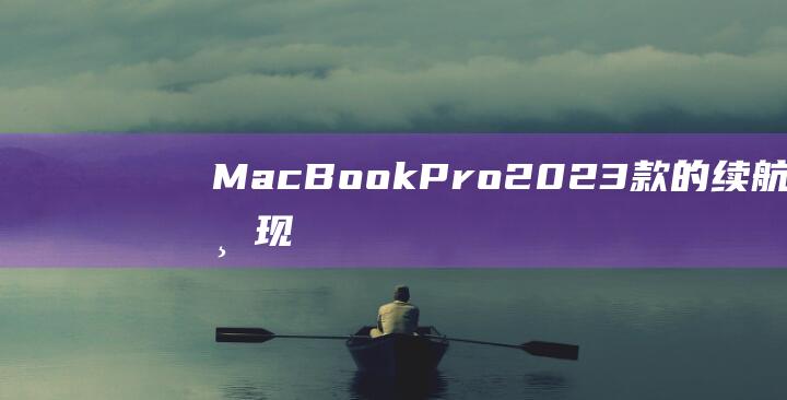 MacBook Pro 2023 款的续航神话与现实：深入研究其电池性能的方方面面 (macbookair)