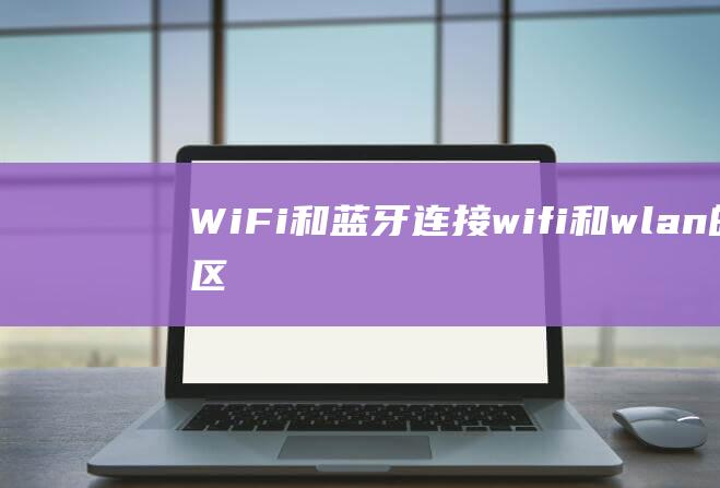 Wi-Fi 和蓝牙连接(wifi和wlan的区别)