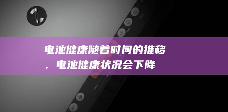 电池健康随着时间的推移，电池健康状况会下降
