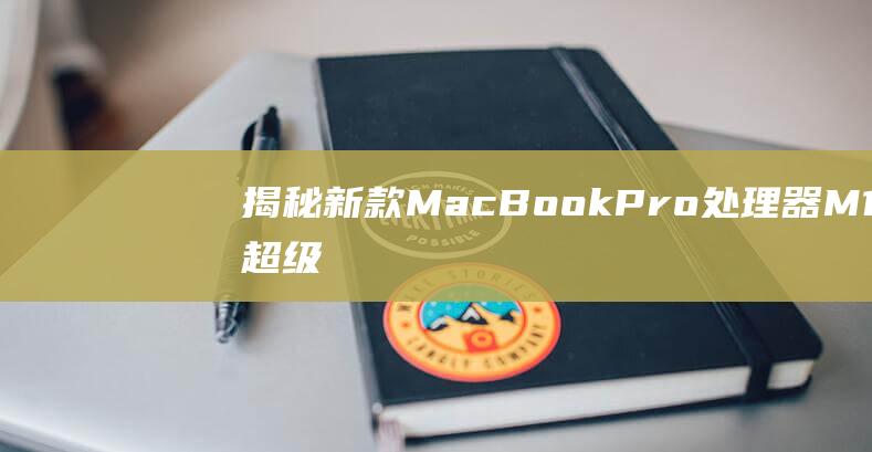 揭秘新款 MacBook Pro 处理器：M1 超级芯片的媲美台式机性能 (揭秘新款Magic Pad2:3K OLED高清屏幕来袭)