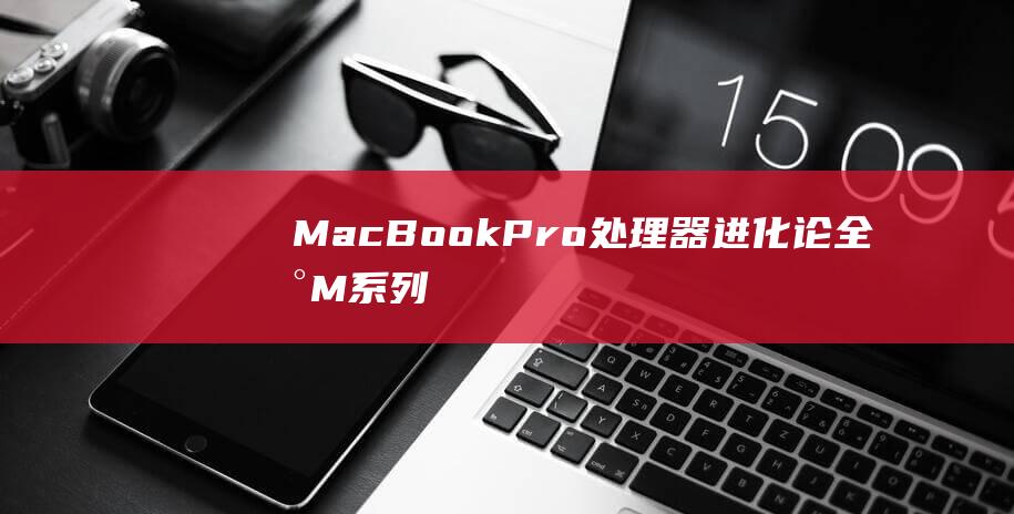 MacBook Pro 处理器进化论：全新 M 系列芯片带来颠覆性体验 (macbookpro)