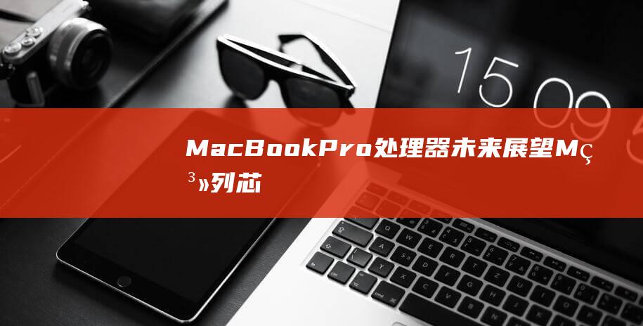 MacBook Pro 处理器未来展望：M 系列芯片对苹果生态系统的深远影响 (macbookair)