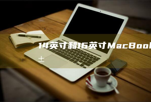 14 英寸和 16 英寸 MacBook Pro：扩展能力，端口类型和数量分析 (14英寸和16英寸大小对比)