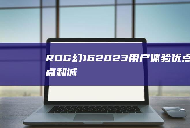 ROG 幻 16 2023 用户体验：优点、缺点和诚实见解 (rog幻16多重)