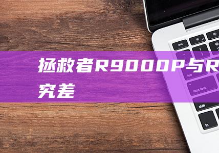 拯救者 R9000P 与 R9000K：深入研究差异和相似之处 (拯救者r9000P)