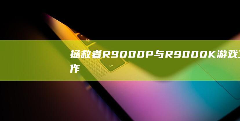 拯救者 R9000P 与 R9000K：游戏、工作和娱乐的全面比较 (拯救者r9000P)