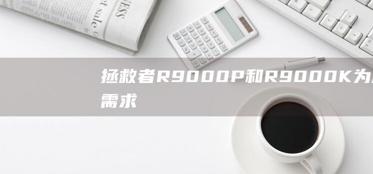 拯救者 R9000P 和 R9000K：为您的需求选择完美的笔记本电脑 (拯救者r9000P)