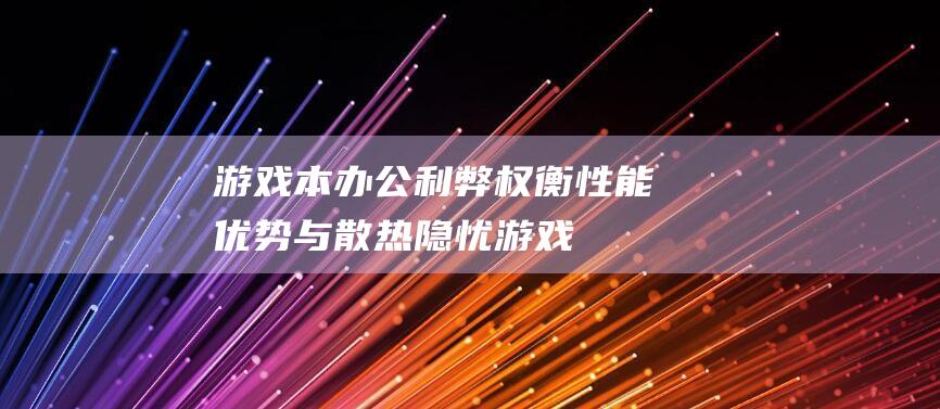 游戏本办公利弊权衡：性能优势与散热隐忧 (游戏本办公效率高吗)