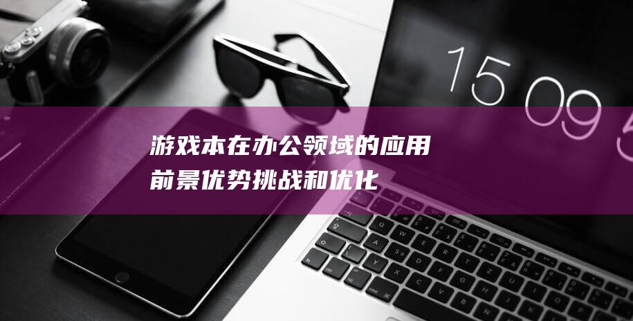 游戏本在办公领域的应用前景：优势、挑战和优化之道 (游戏本在办公软件方面怎么样)