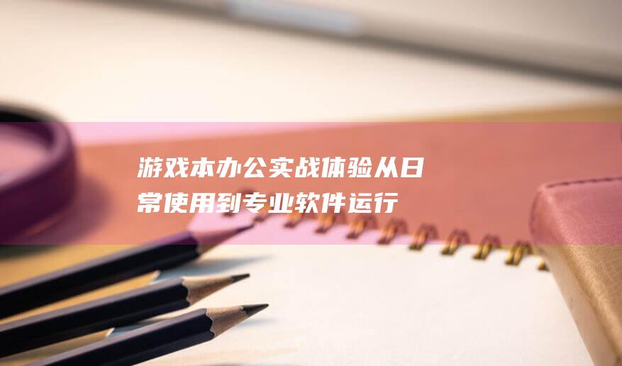 游戏本办公实战体验：从日常使用到专业软件运行 (游戏本办公效果怎么样)