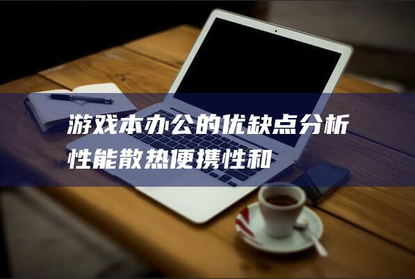 游戏本办公的优缺点分析：性能、散热、便携性和适用性 (游戏本办公的优势)