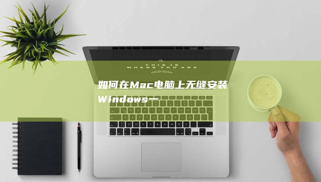 如何在 Mac 电脑上无缝安装 Windows：一步一步指南 (如何在mac上运行windows软件)