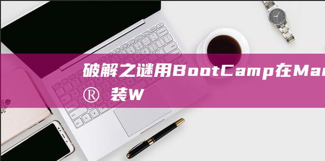 破解之谜：用 Boot Camp 在 Mac 上安装 Windows 的终极指南 (破解之谜的意思)