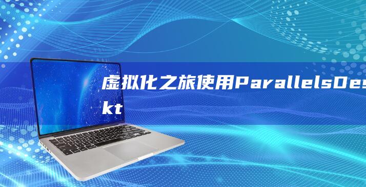 虚拟化之旅：使用 Parallels Desktop 在 Mac 上运行 Windows (虚拟化入门)