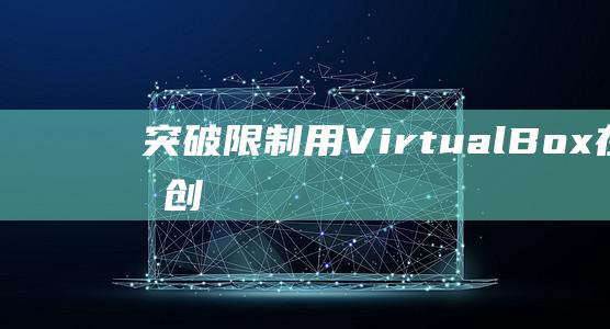 突破限制：用 VirtualBox 在 Mac 上创建和管理 Windows 虚拟机 (突破限制用英语怎么说)