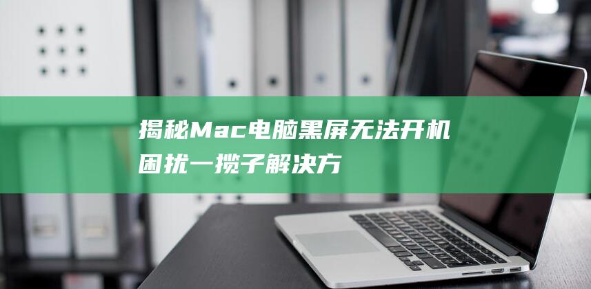 揭秘 Mac 电脑黑屏无法开机困扰：一揽子解决方案 (macbook电人)