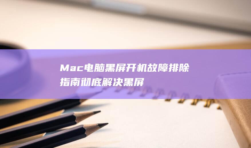 Mac 电脑黑屏开机故障排除指南：彻底解决黑屏难题 (mac电脑黑屏却开着机)