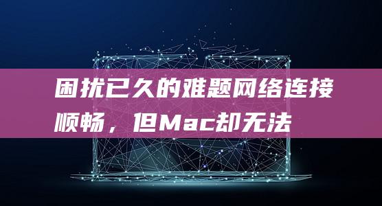 困扰已久的难题：网络连接顺畅，但 Mac 却无法访问互联网 (困扰已久的难过句子)