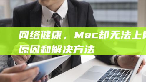 网络健康，Mac 却无法上网：原因和解决方法 (网络健康,用心守护心得体会)