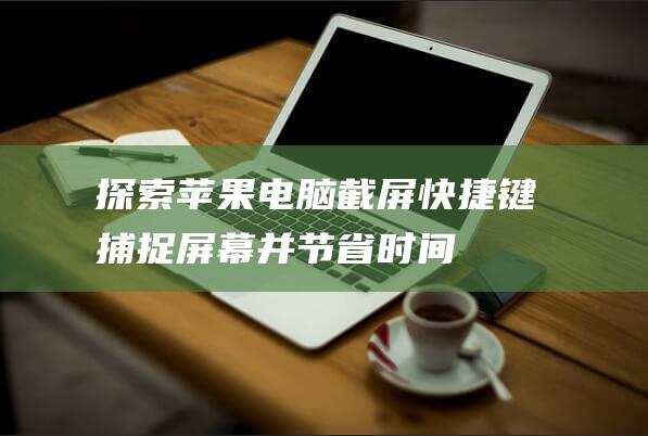 探索苹果电脑截屏快捷键：捕捉屏幕并节省时间 (探索苹果电脑怎么用)