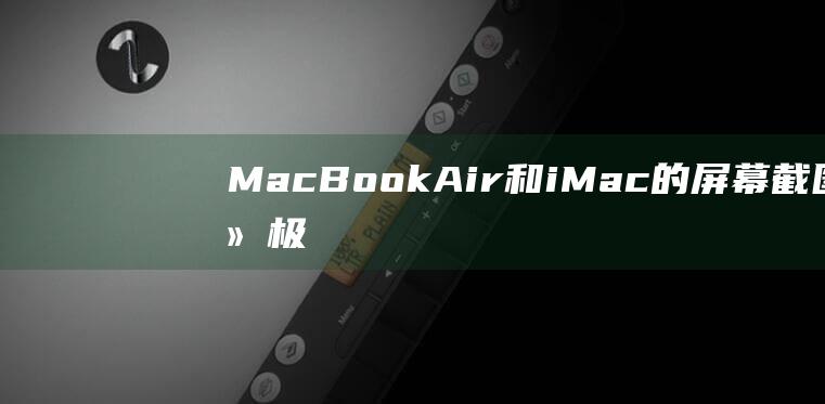 MacBook Air和iMac的屏幕截图终极指南：快捷键、工具和技巧 (macbook不安全的网络连上用不了)