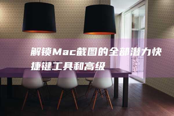 解锁Mac截图的全部潜力：快捷键、工具和高级功能大全 (mac解锁快捷键)