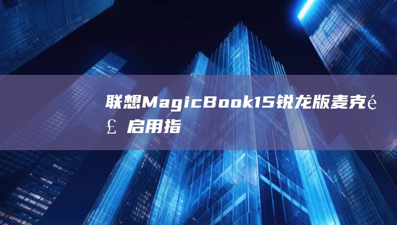 联想MagicBook 15锐龙版麦克风启用指南：一步步详解 (联想magicbay是什么)