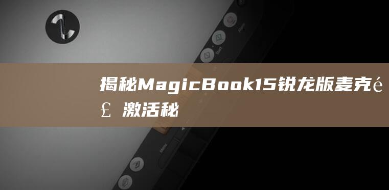 揭秘MagicBook 15锐龙版麦克风激活秘诀：深入解析 (揭秘mate60)