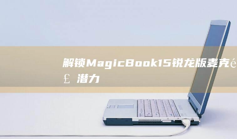 解锁MagicBook 15锐龙版麦克风潜力：开启清晰沟通之路 (解锁mac的密码是什么)