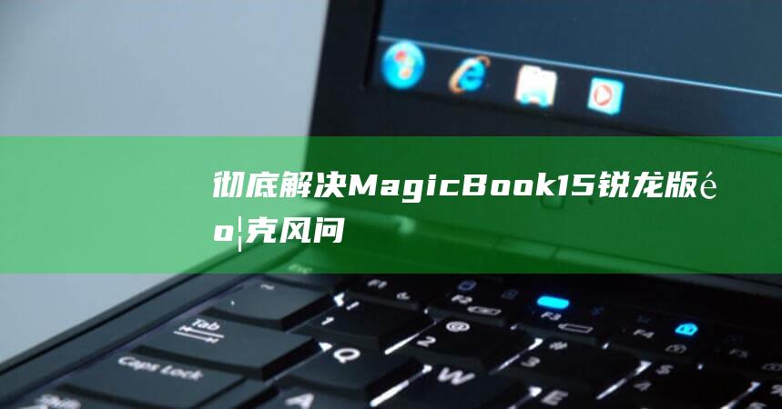 彻底解决MagicBook 15锐龙版麦克风问题：实用技巧分享 (彻底解决马六跑偏)